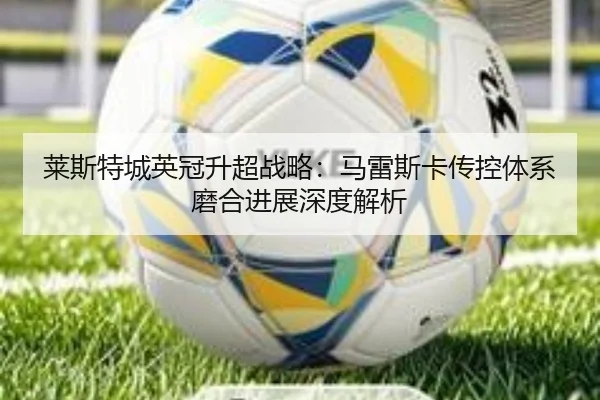 莱斯特城英冠升超战略：马雷斯卡传控体系磨合进展深度解析