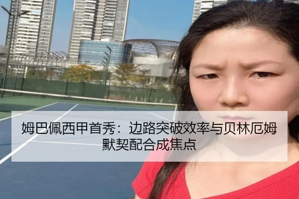 姆巴佩西甲首秀：边路突破效率与贝林厄姆默契配合成焦点