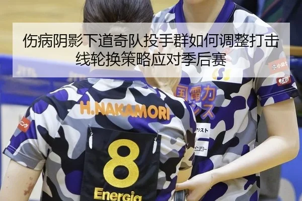伤病阴影下道奇队投手群如何调整打击线轮换策略应对季后赛