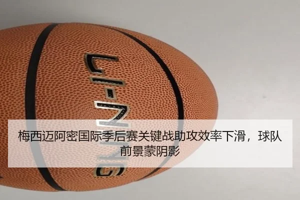 梅西迈阿密国际季后赛关键战助攻效率下滑，球队前景蒙阴影