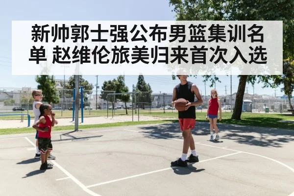 新帅郭士强公布男篮集训名单 赵维伦旅美归来首次入选