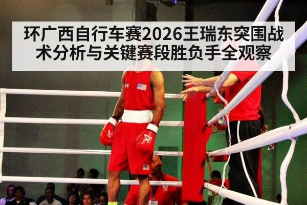 环广西自行车赛2026王瑞东突围战术分析与关键赛段胜负手全观察