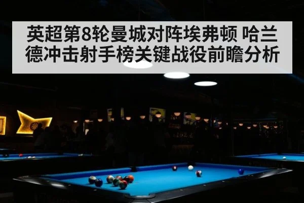 英超第8轮曼城对阵埃弗顿 哈兰德冲击射手榜关键战役前瞻分析
